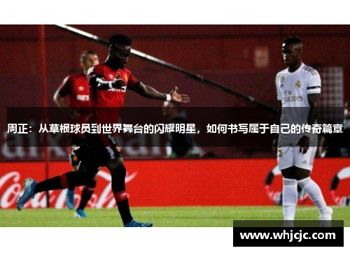 周正：从草根球员到世界舞台的闪耀明星，如何书写属于自己的传奇篇章
