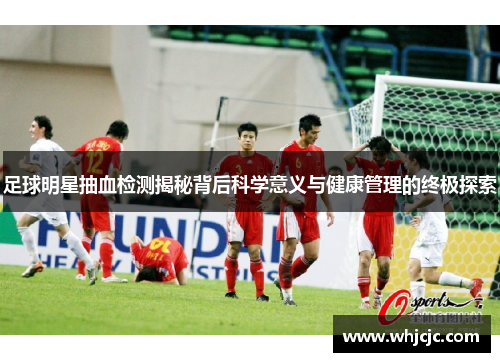 足球明星抽血检测揭秘背后科学意义与健康管理的终极探索