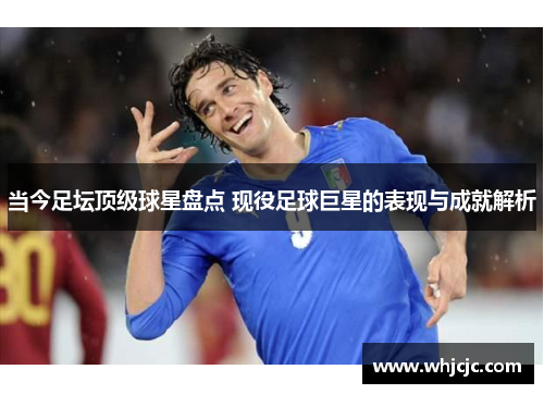 当今足坛顶级球星盘点 现役足球巨星的表现与成就解析