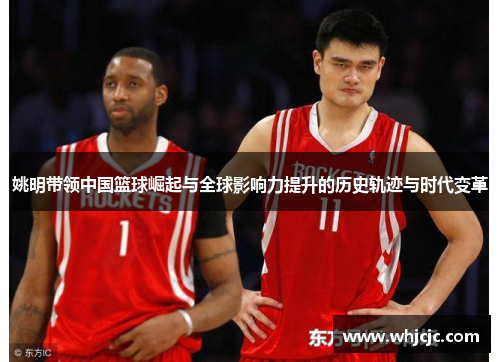 姚明带领中国篮球崛起与全球影响力提升的历史轨迹与时代变革