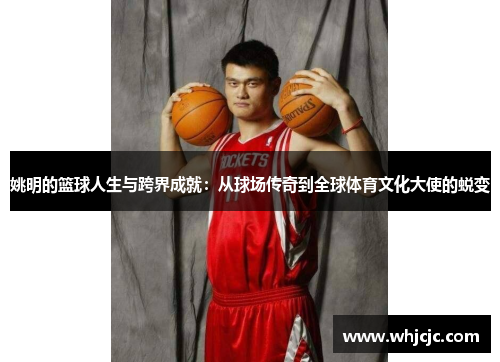 姚明的篮球人生与跨界成就：从球场传奇到全球体育文化大使的蜕变