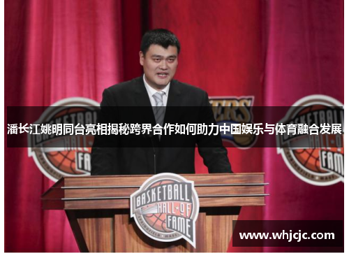 潘长江姚明同台亮相揭秘跨界合作如何助力中国娱乐与体育融合发展
