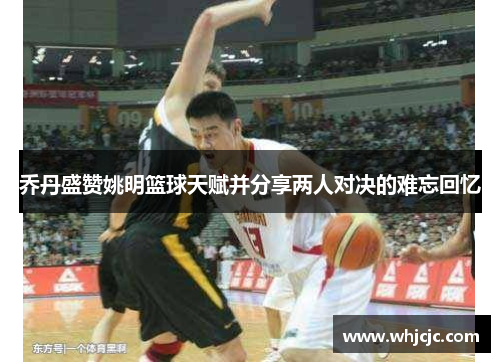 乔丹盛赞姚明篮球天赋并分享两人对决的难忘回忆