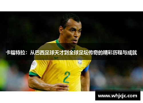 卡福特拉：从巴西足球天才到全球足坛传奇的精彩历程与成就