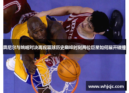 奥尼尔与姚明对决再现篮球历史巅峰时刻两位巨星如何展开碰撞