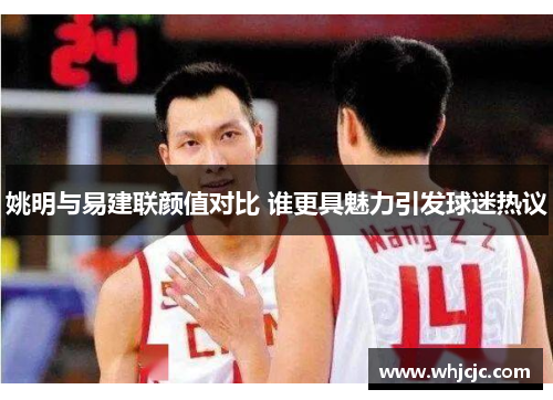 姚明与易建联颜值对比 谁更具魅力引发球迷热议