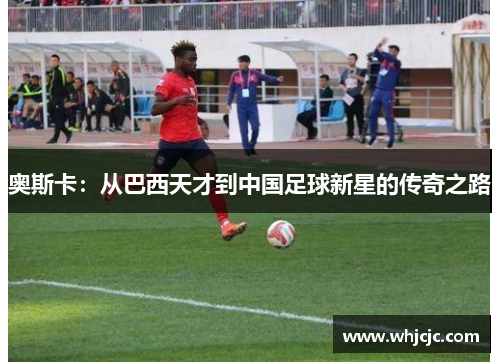 奥斯卡：从巴西天才到中国足球新星的传奇之路