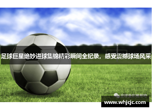 足球巨星绝妙进球集锦精彩瞬间全纪录，感受震撼球场风采