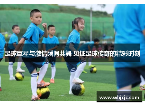 足球巨星与激情瞬间共舞 见证足球传奇的精彩时刻