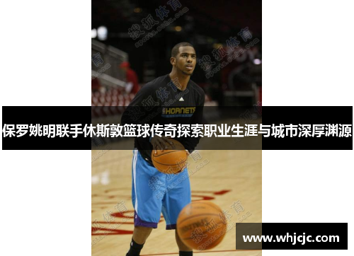 保罗姚明联手休斯敦篮球传奇探索职业生涯与城市深厚渊源