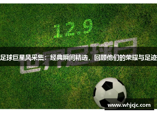 足球巨星风采集：经典瞬间精选，回顾他们的荣耀与足迹
