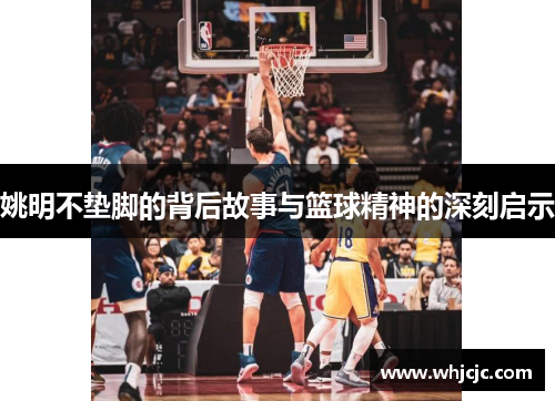 姚明不垫脚的背后故事与篮球精神的深刻启示