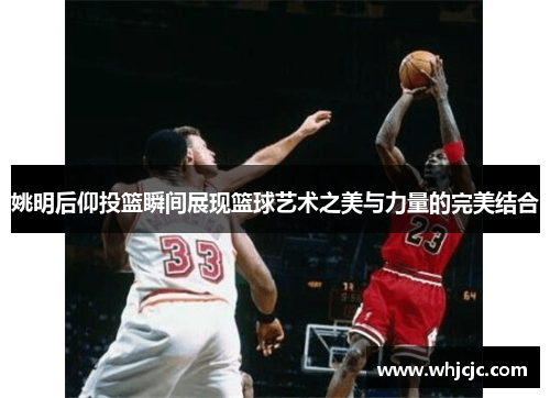 姚明后仰投篮瞬间展现篮球艺术之美与力量的完美结合