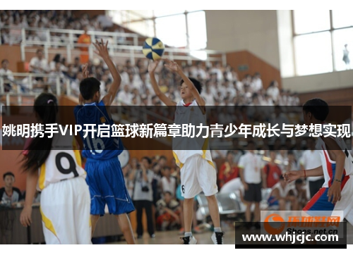 姚明携手VIP开启篮球新篇章助力青少年成长与梦想实现