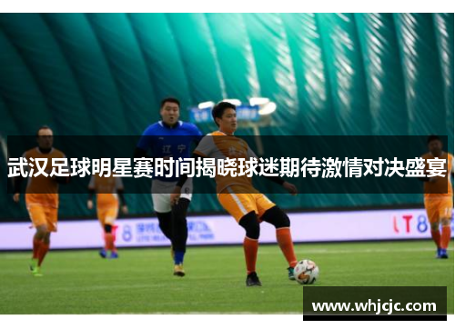 武汉足球明星赛时间揭晓球迷期待激情对决盛宴