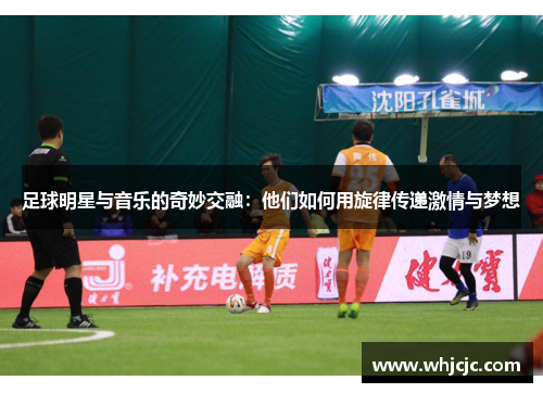 足球明星与音乐的奇妙交融：他们如何用旋律传递激情与梦想