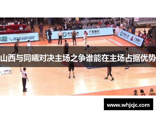 山西与同曦对决主场之争谁能在主场占据优势