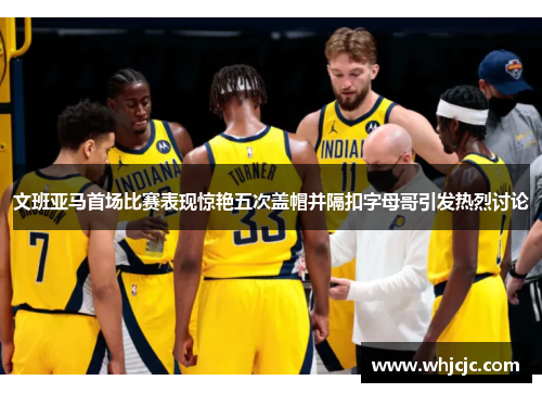 文班亚马首场比赛表现惊艳五次盖帽并隔扣字母哥引发热烈讨论