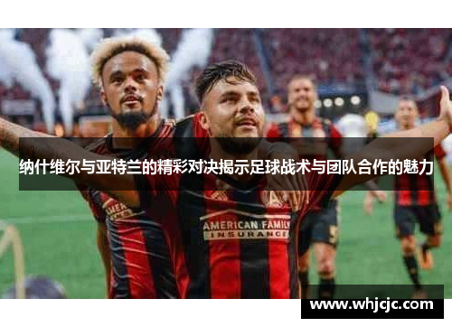 纳什维尔与亚特兰的精彩对决揭示足球战术与团队合作的魅力